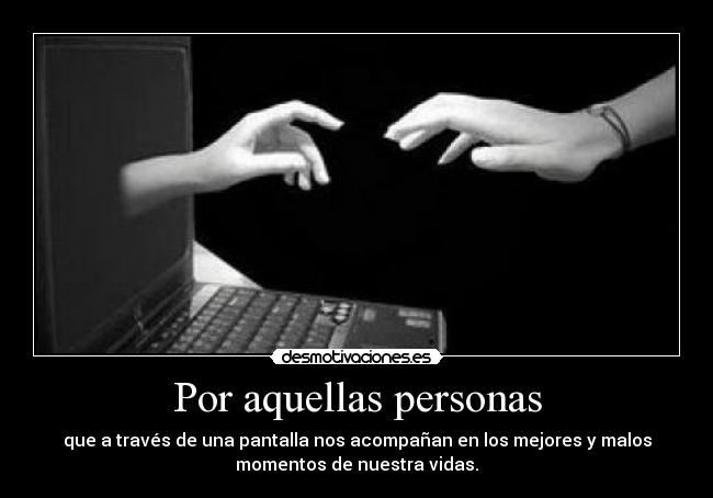Por aquellas personas - que a través de una pantalla nos acompañan en los mejores y malos
momentos de nuestra vidas.