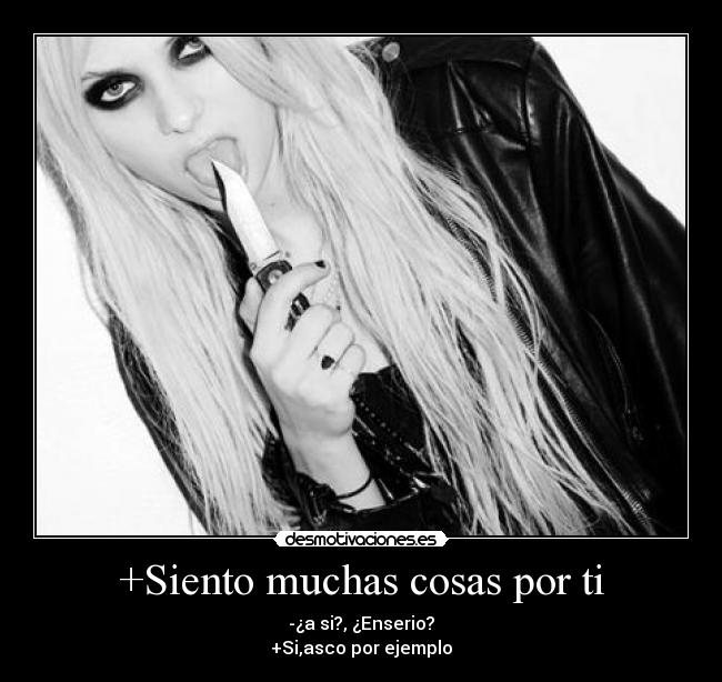 +Siento muchas cosas por ti - -¿a si?, ¿Enserio?
+Si,asco por ejemplo