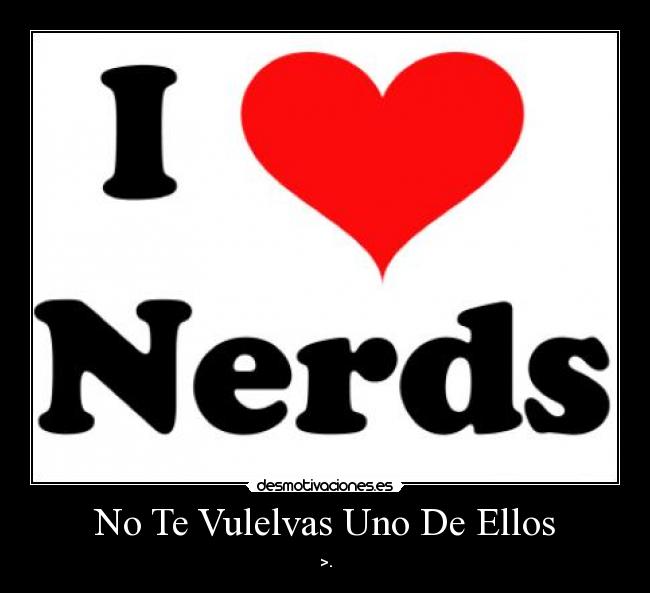 No Te Vulelvas Uno De Ellos - >.