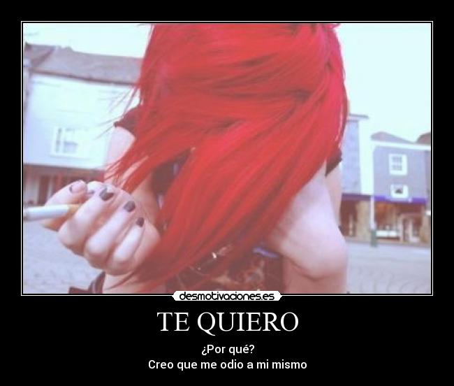 TE QUIERO - ¿Por qué?
Creo que me odio a mi mismo