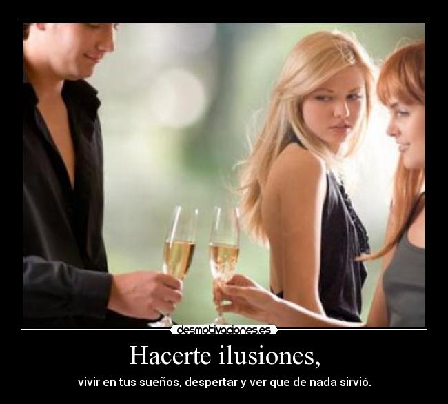 Hacerte ilusiones, -
