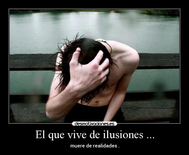 El que vive de ilusiones ... - muere de realidades .