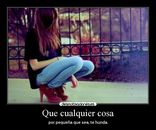 Que cualquier cosa - por pequeña que sea, te hunda.