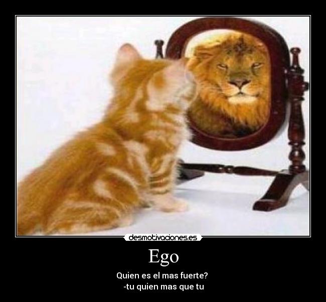 Ego - Quien es el mas fuerte? 
-tu quien mas que tu