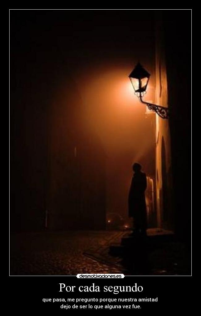 Por cada segundo - que pasa, me pregunto porque nuestra amistad
dejo de ser lo que alguna vez fue.