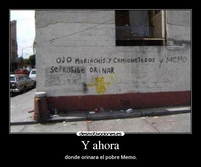 Y ahora - donde orinara el pobre Memo.