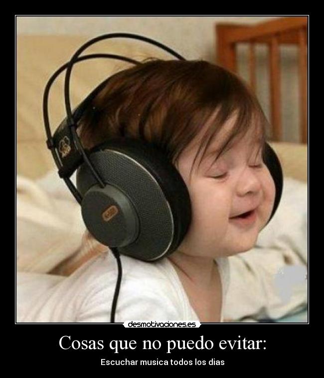 Cosas que no puedo evitar: - Escuchar musica todos los dias