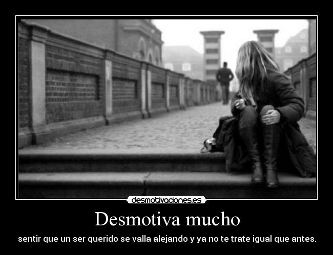 Desmotiva mucho - sentir que un ser querido se valla alejando y ya no te trate igual que antes.