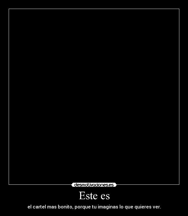 Este es - el cartel mas bonito, porque tu imaginas lo que quieres ver.