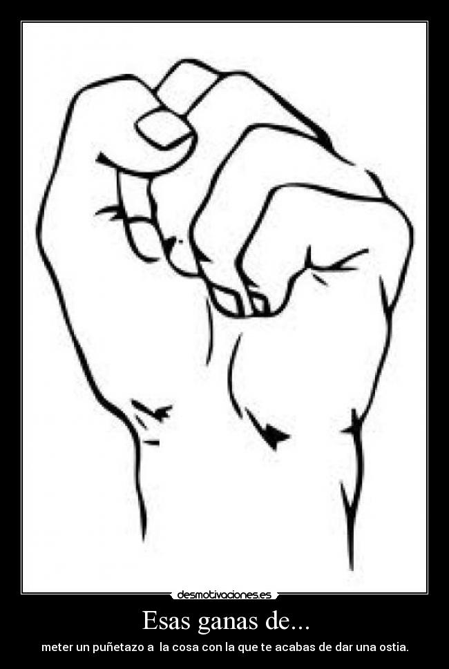 Esas ganas de... - meter un puñetazo a la cosa con la que te acabas de dar una ostia.