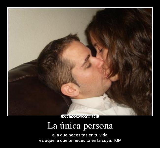 La única persona - a la que necesitas en tu vida,
es aquella que te necesita en la suya. TQM