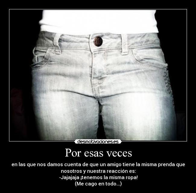 Por esas veces - en las que nos damos cuenta de que un amigo tiene la misma prenda que
nosotros y nuestra reacción es:
-Jajajaja ¡tenemos la misma ropa!
(Me cago en todo...)
