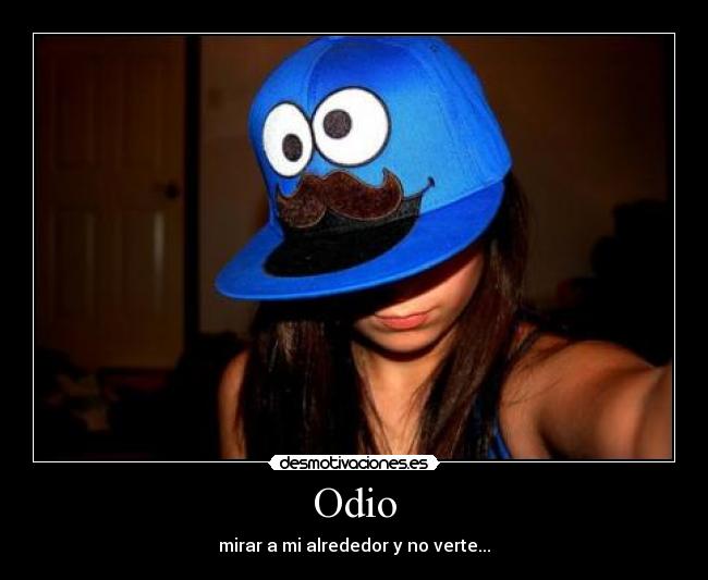 Odio - mirar a mi alrededor y no verte...