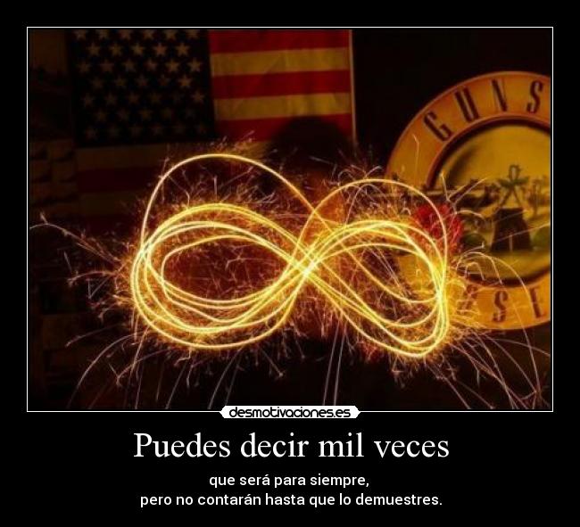 Puedes decir mil veces - que será para siempre, 
pero no contarán hasta que lo demuestres.