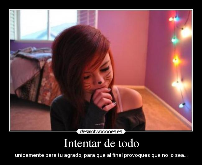 Intentar de todo - unicamente para tu agrado, para que al final provoques que no lo sea...