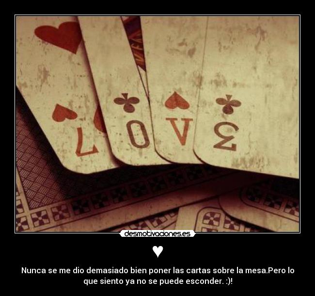 ♥ - Nunca se me dio demasiado bien poner las cartas sobre la mesa.Pero lo
que siento ya no se puede esconder. :)!