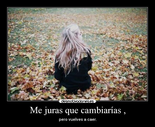 Me juras que cambiarías , -