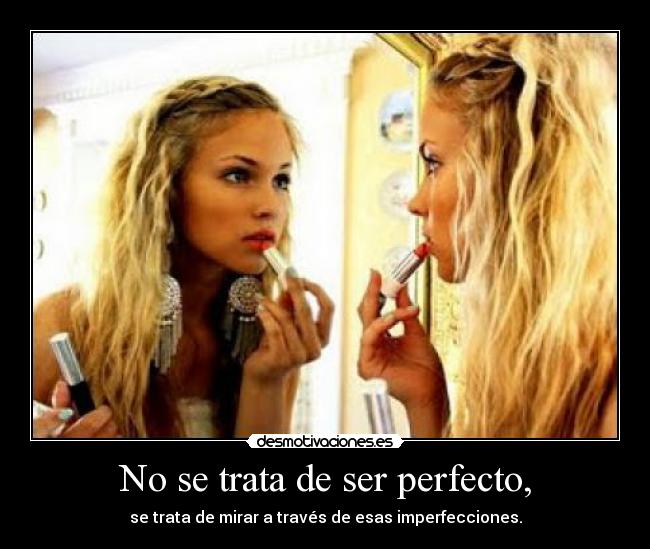 No se trata de ser perfecto, - se trata de mirar a través de esas imperfecciones.