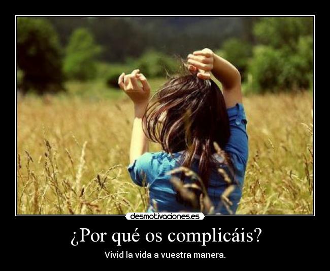 ¿Por qué os complicáis? - Vivid la vida a vuestra manera.