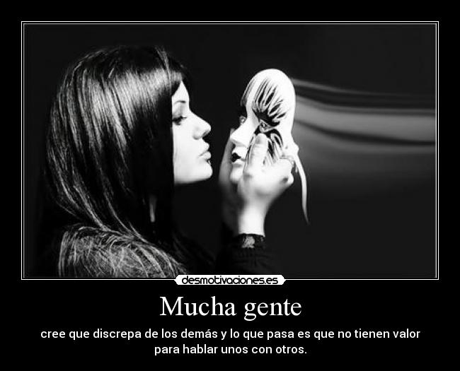 Mucha gente - cree que discrepa de los demás y lo que pasa es que no tienen valor
para hablar unos con otros.