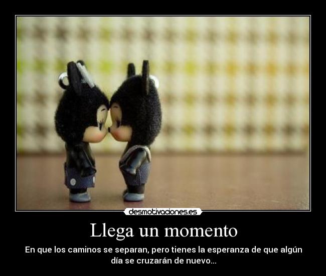 Llega un momento - En que los caminos se separan, pero tienes la esperanza de que algún
día se cruzarán de nuevo...