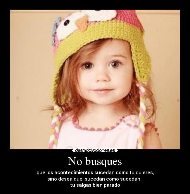 No busques - que los acontecimientos sucedan como tu quieres,
 sino desea que, sucedan como sucedan , 
tu salgas bien parado