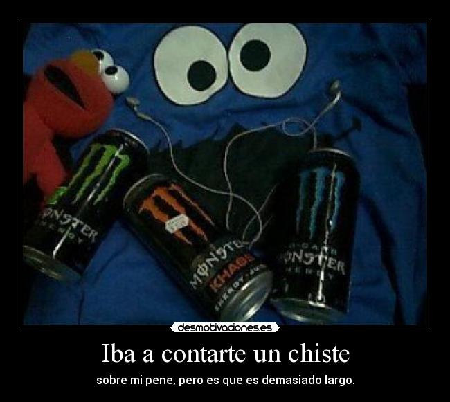 Iba a contarte un chiste - sobre mi pene, pero es que es demasiado largo.