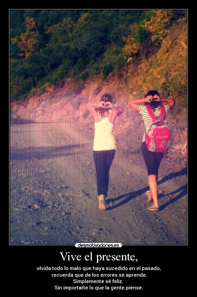 Vive el presente, - olvida todo lo malo que haya sucedido en el pasado,
 recuerda que de los errores se aprende.
Simplemente sé feliz. 
Sin importarte lo que la gente piense.