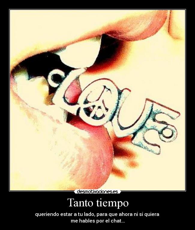 Tanto tiempo - queriendo estar a tu lado, para que ahora ni si quiera 
me hables por el chat...