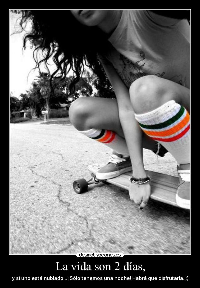 La vida son 2 días, - y si uno está nublado... ¡Sólo tenemos una noche! Habrá que disfrutarla. ;)