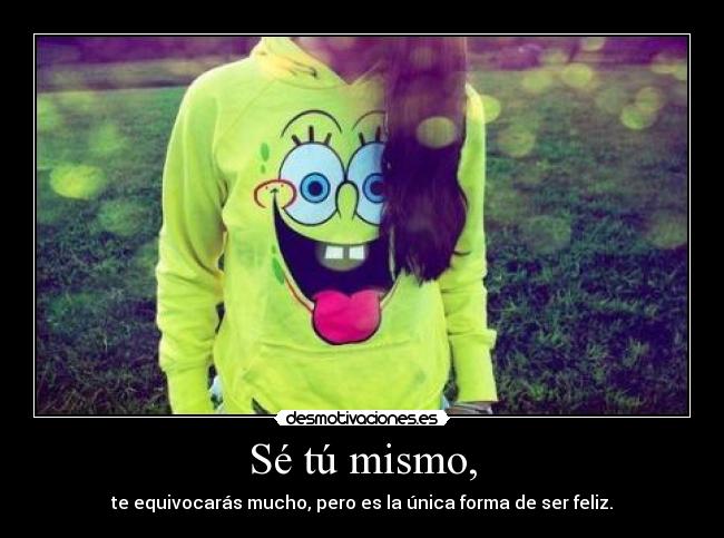 Sé tú mismo, - te equivocarás mucho, pero es la única forma de ser feliz.