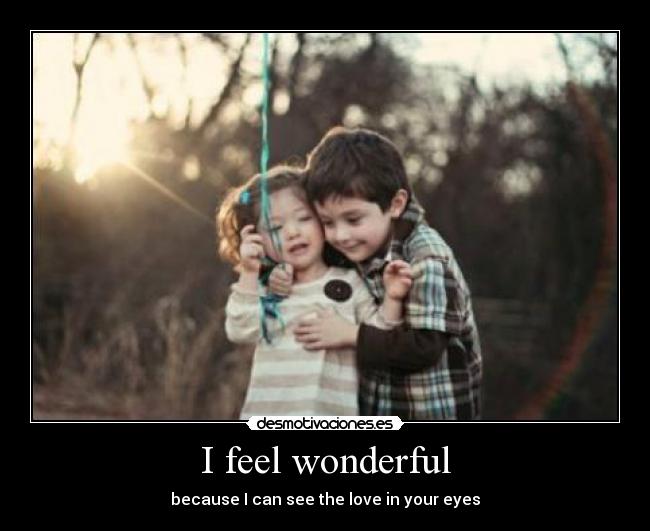 I feel wonderful - because I can see the love in your eyes♥