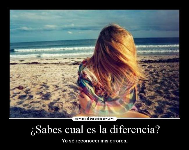 ¿Sabes cual es la diferencia? - Yo sé reconocer mis errores.
