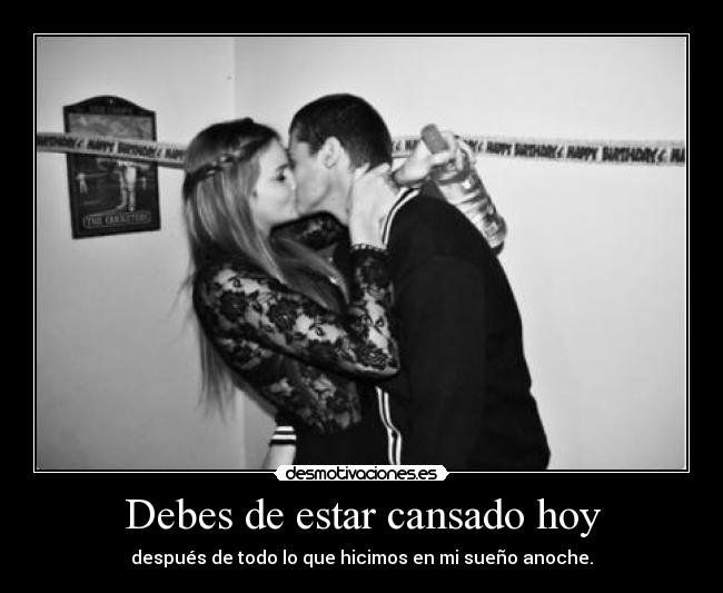 Debes de estar cansado hoy - 