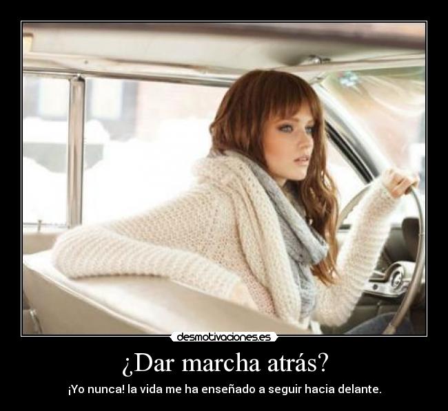 ¿Dar marcha atrás? - ¡Yo nunca! la vida me ha enseñado a seguir hacia delante.