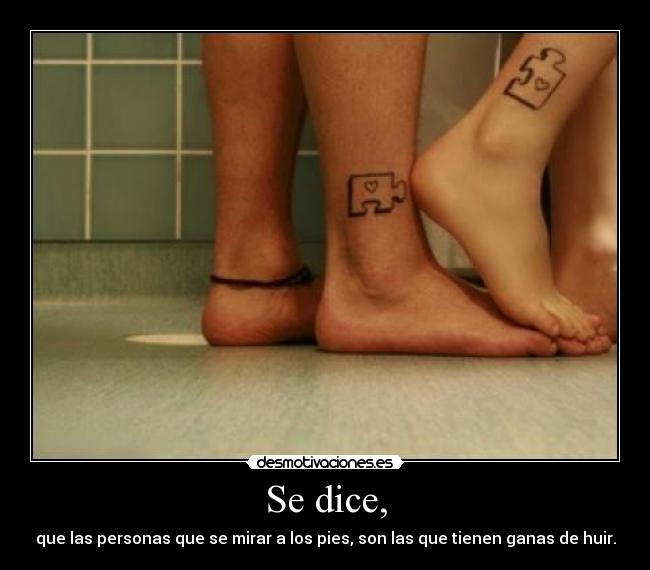 Se dice, - que las personas que se mirar a los pies, son las que tienen ganas de huir.