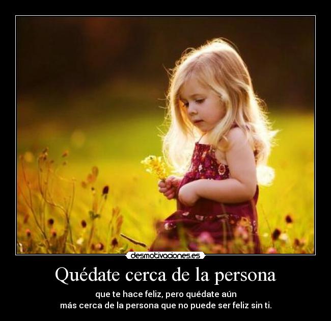 Quédate cerca de la persona - que te hace feliz, pero quédate aún
más cerca de la persona que no puede ser feliz sin ti.