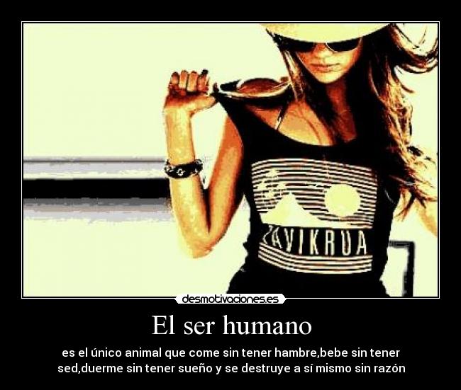 El ser humano - es el único animal que come sin tener hambre,bebe sin tener
sed,duerme sin tener sueño y se destruye a sí mismo sin razón
