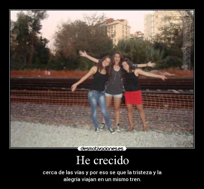 He crecido - cerca de las vías y por eso se que la tristeza y la
alegría viajan en un mismo tren.