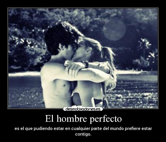 El hombre perfecto - es el que pudiendo estar en cualquier parte del mundo prefiere estar contigo.