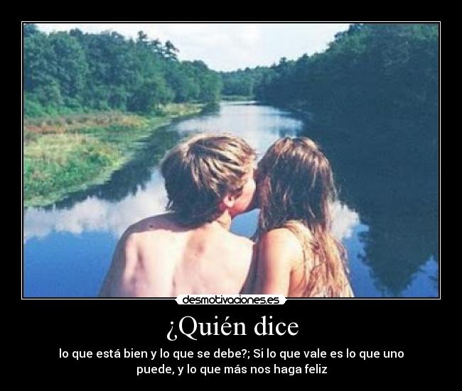 ¿Quién dice - lo que está bien y lo que se debe?; Si lo que vale es lo que uno
puede, y lo que más nos haga feliz