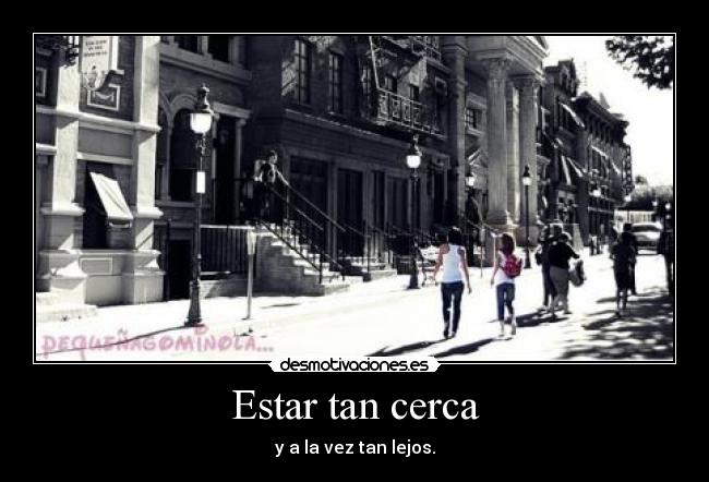 Estar tan cerca - y a la vez tan lejos.