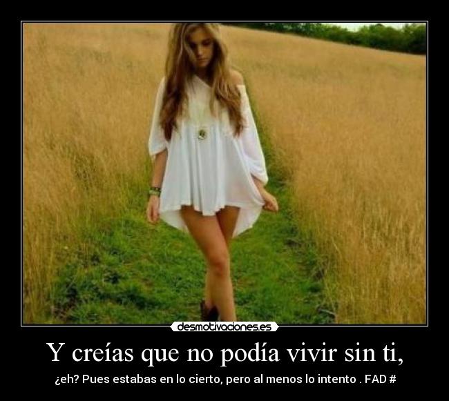 Y creías que no podía vivir sin ti, - ¿eh? Pues estabas en lo cierto, pero al menos lo intento . FAD♥#