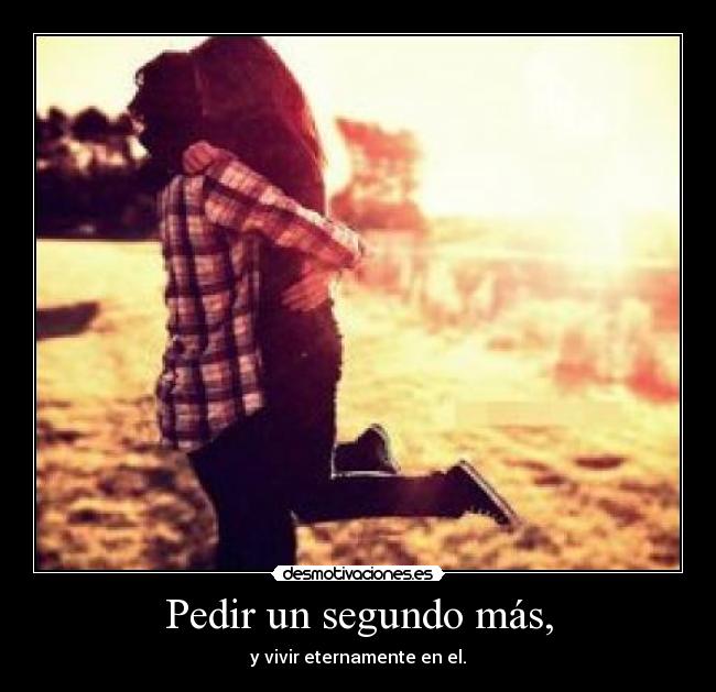 Pedir un segundo más, - y vivir eternamente en el.