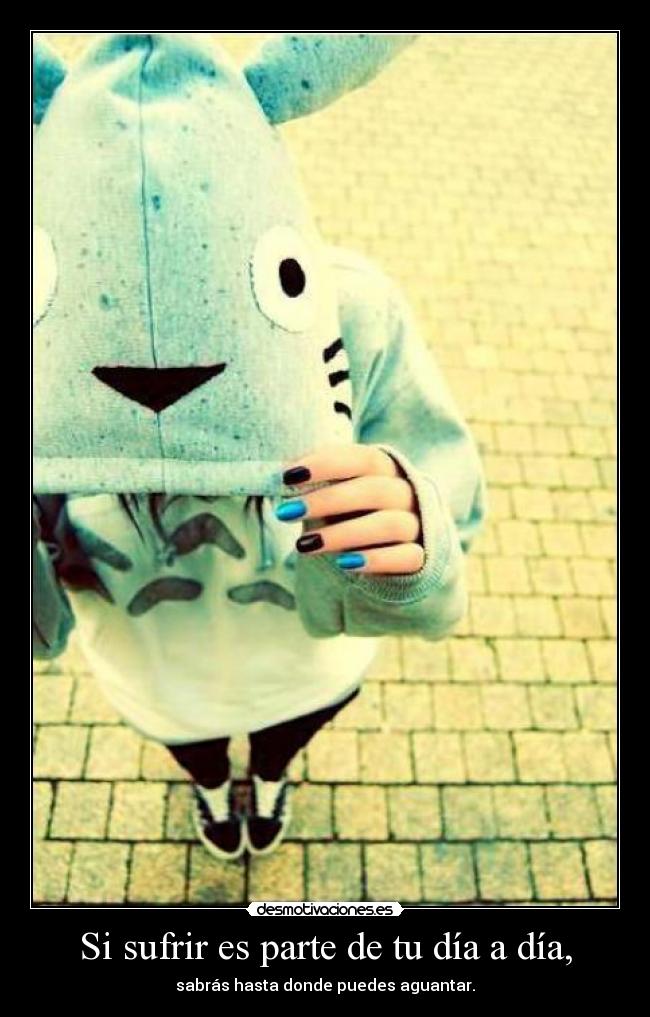Si sufrir es parte de tu día a día, - sabrás hasta donde puedes aguantar.