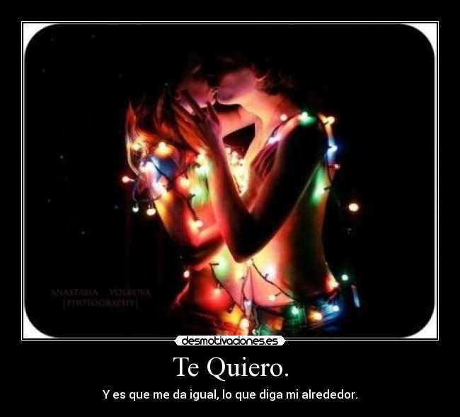 Te Quiero. - Y es que me da igual, lo que diga mi alrededor.