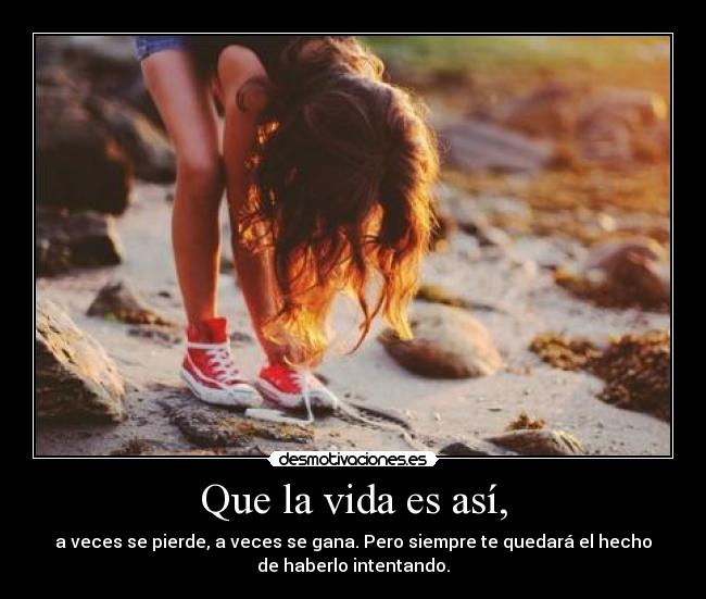 Que la vida es así, - a veces se pierde, a veces se gana. Pero siempre te quedará el hecho
de haberlo intentando.