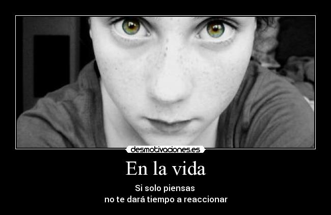 En la vida - Si solo piensas 
no te dará tiempo a reaccionar