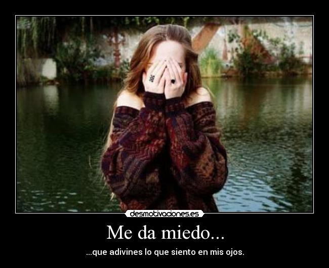 Me da miedo... - ...que adivines lo que siento en mis ojos.