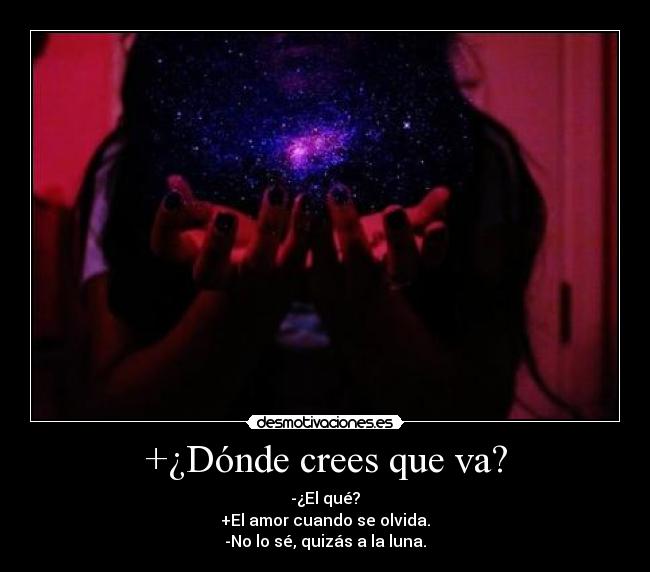 +¿Dónde crees que va? - -¿El qué?
+El amor cuando se olvida.
-No lo sé, quizás a la luna.